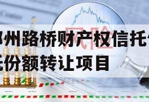 郑州路桥财产权信托信托份额转让项目