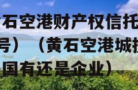 黄石空港财产权信托（1号）（黄石空港城投是国有还是企业）