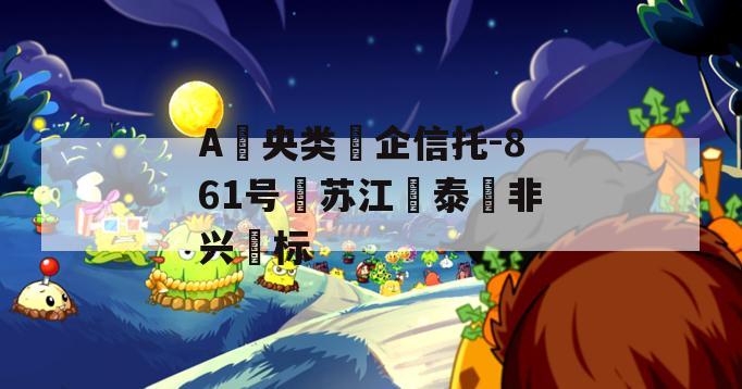 A‮央类‬企信托-861号‮苏江‬泰‮非兴‬标