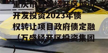 重庆市万盛经开区城市开发投资2023年债权转让项目政府债定融（万盛经开区投资集团）