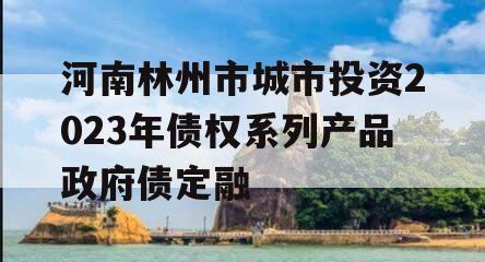 河南林州市城市投资2023年债权系列产品政府债定融