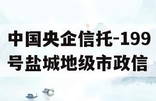 中国央企信托-199号盐城地级市政信