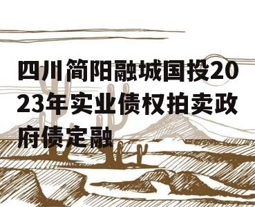 四川简阳融城国投2023年实业债权拍卖政府债定融