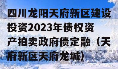 四川龙阳天府新区建设投资2023年债权资产拍卖政府债定融（天府新区天府龙城）