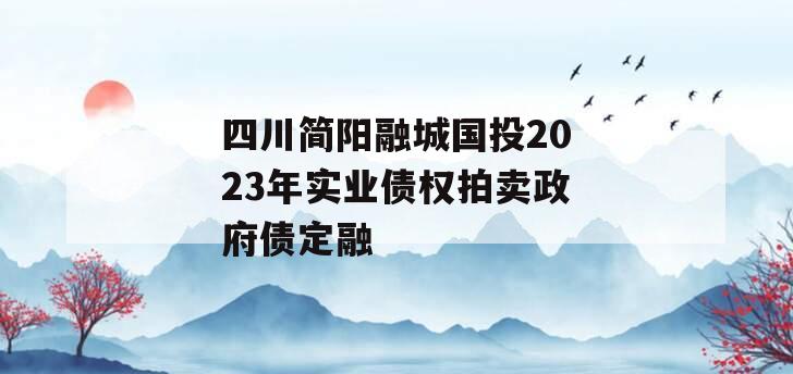 四川简阳融城国投2023年实业债权拍卖政府债定融