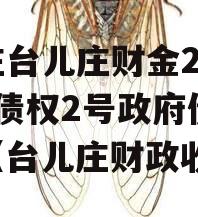 枣庄台儿庄财金2023年债权2号政府债定融（台儿庄财政收入）