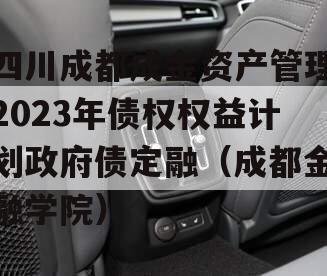 四川成都成金资产管理2023年债权权益计划政府债定融（成都金融学院）