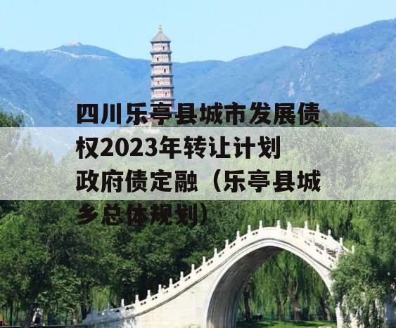 四川乐亭县城市发展债权2023年转让计划政府债定融（乐亭县城乡总体规划）