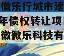 安徽徽乐行城市建设2023年债权转让项目（安徽微乐科技有限公司）