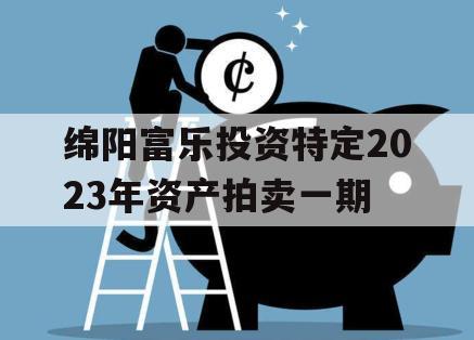 绵阳富乐投资特定2023年资产拍卖一期