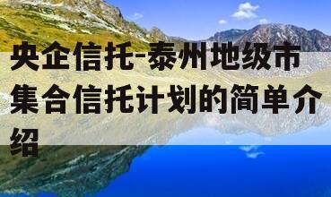 央企信托-泰州地级市集合信托计划的简单介绍