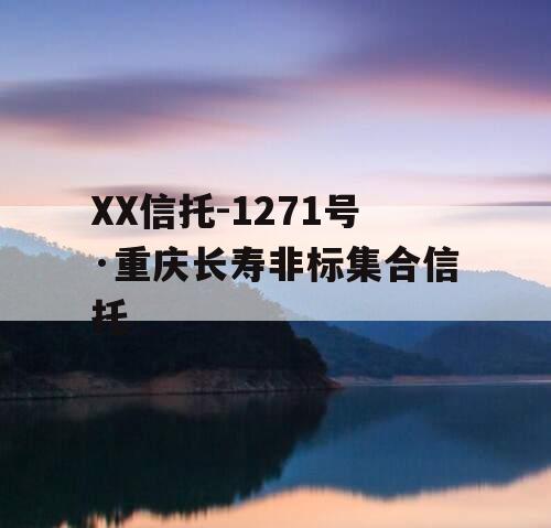 XX信托-1271号·重庆长寿非标集合信托