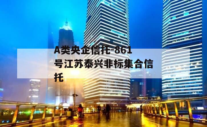 A类央企信托-861号江苏泰兴非标集合信托