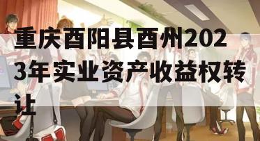 重庆酉阳县酉州2023年实业资产收益权转让