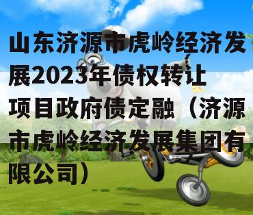 山东济源市虎岭经济发展2023年债权转让项目政府债定融（济源市虎岭经济发展集团有限公司）