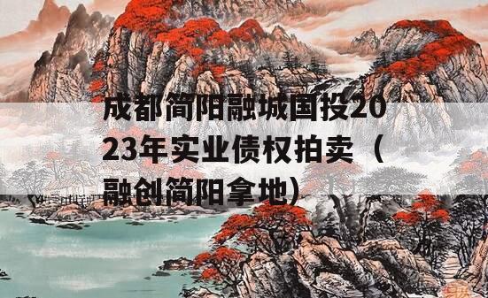 成都简阳融城国投2023年实业债权拍卖（融创简阳拿地）