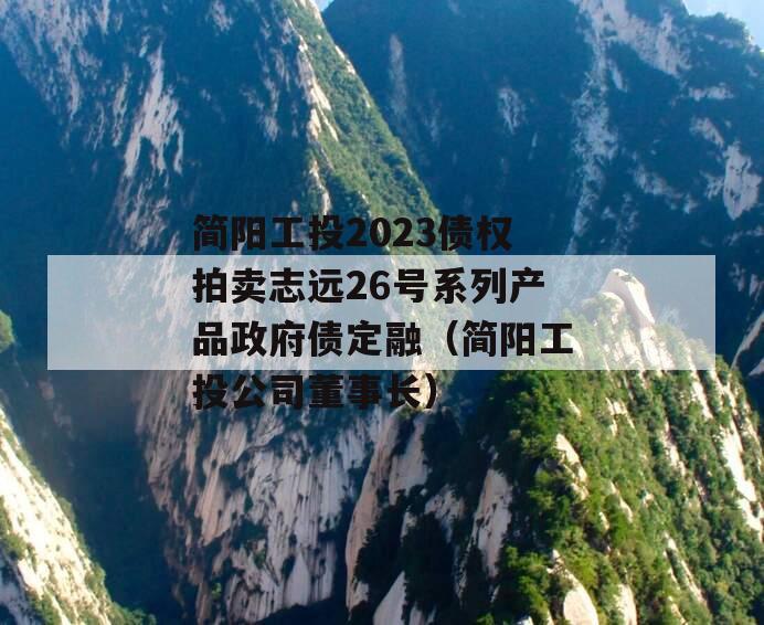 简阳工投2023债权拍卖志远26号系列产品政府债定融（简阳工投公司董事长）