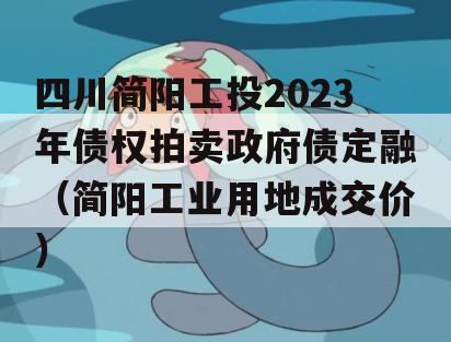 四川简阳工投2023年债权拍卖政府债定融（简阳工业用地成交价）