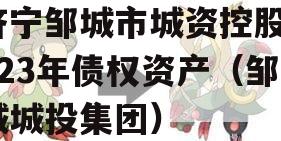 济宁邹城市城资控股2023年债权资产（邹城城投集团）