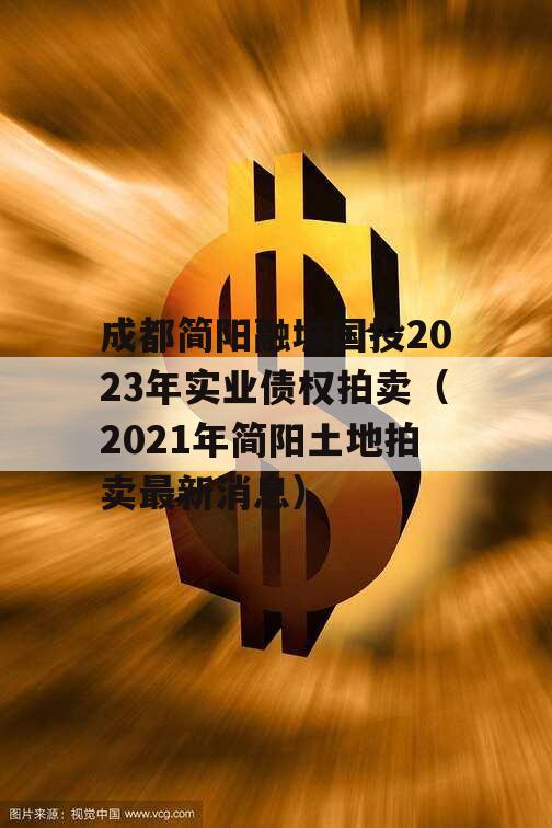 成都简阳融城国投2023年实业债权拍卖（2021年简阳土地拍卖最新消息）