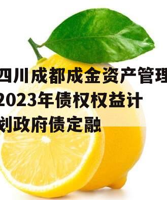 四川成都成金资产管理2023年债权权益计划政府债定融