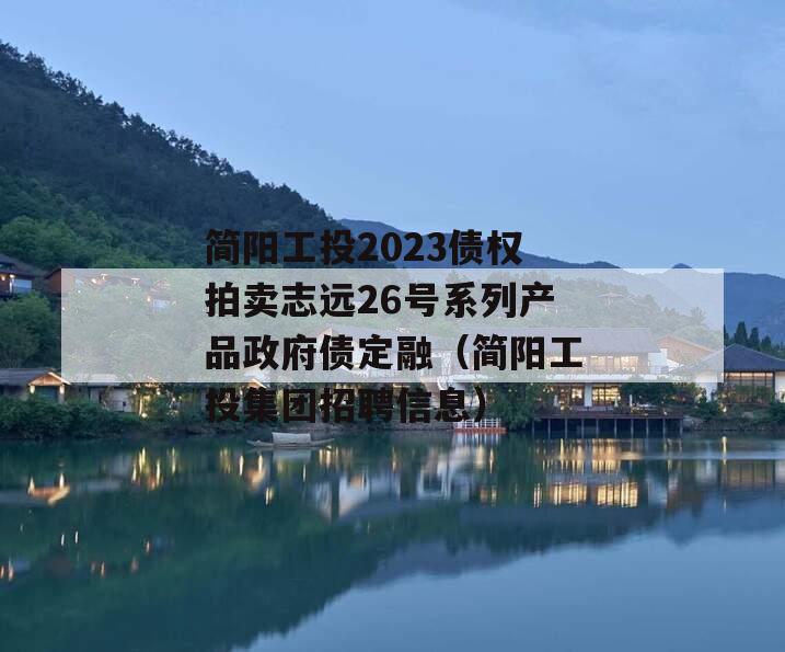 简阳工投2023债权拍卖志远26号系列产品政府债定融（简阳工投集团招聘信息）