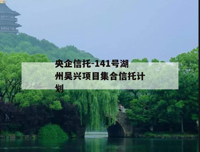 央企信托-141号湖州吴兴项目集合信托计划