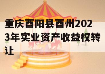 重庆酉阳县酉州2023年实业资产收益权转让