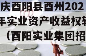 重庆酉阳县酉州2023年实业资产收益权转让（酉阳实业集团招聘）