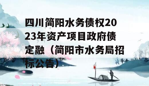 四川简阳水务债权2023年资产项目政府债定融（简阳市水务局招标公告）