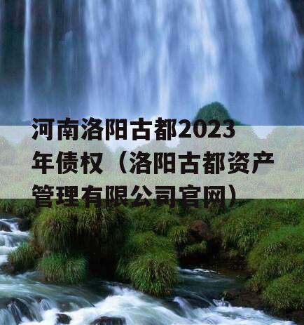 河南洛阳古都2023年债权（洛阳古都资产管理有限公司官网）