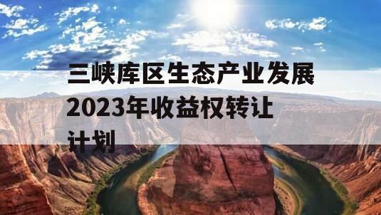 三峡库区生态产业发展2023年收益权转让计划