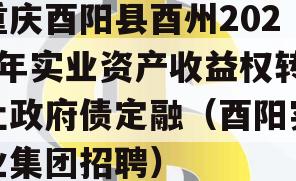 重庆酉阳县酉州2023年实业资产收益权转让政府债定融（酉阳实业集团招聘）