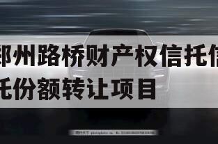 郑州路桥财产权信托信托份额转让项目