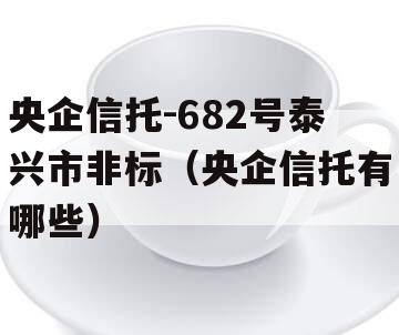 央企信托-682号泰兴市非标（央企信托有哪些）