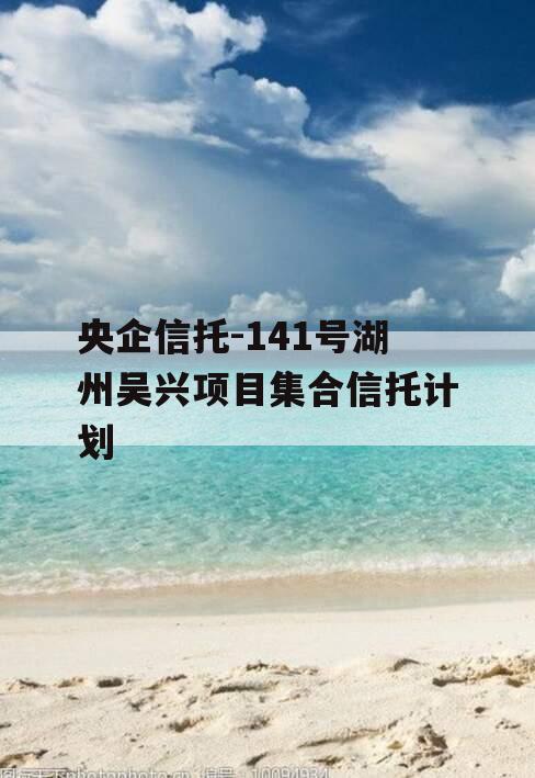 央企信托-141号湖州吴兴项目集合信托计划