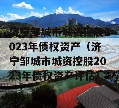 济宁邹城市城资控股2023年债权资产（济宁邹城市城资控股2023年债权资产评估）