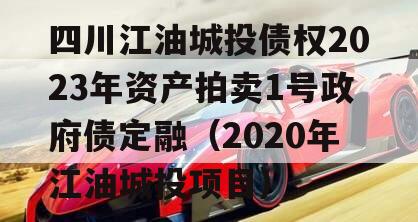 四川江油城投债权2023年资产拍卖1号政府债定融（2020年江油城投项目）