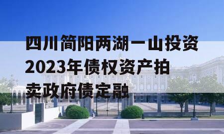 四川简阳两湖一山投资2023年债权资产拍卖政府债定融