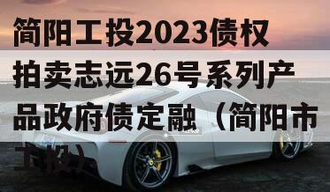 简阳工投2023债权拍卖志远26号系列产品政府债定融（简阳市工投）