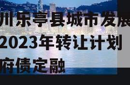 四川乐亭县城市发展债权2023年转让计划政府债定融