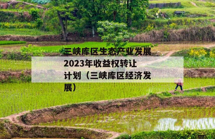 三峡库区生态产业发展2023年收益权转让计划（三峡库区经济发展）