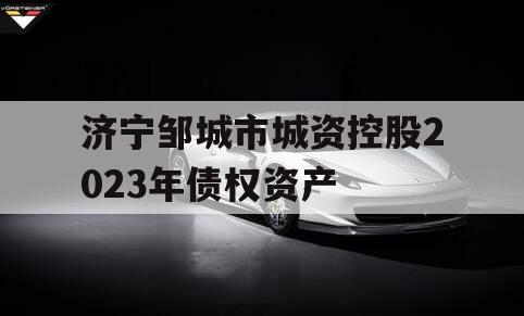 济宁邹城市城资控股2023年债权资产