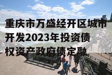 重庆市万盛经开区城市开发2023年投资债权资产政府债定融