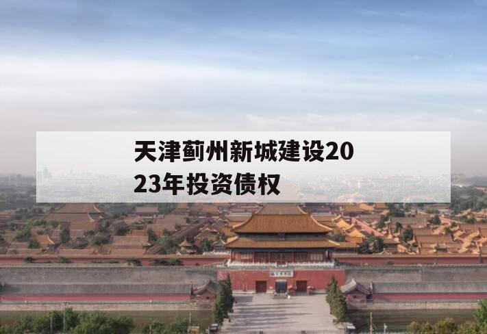 天津蓟州新城建设2023年投资债权