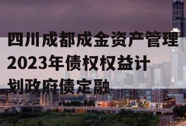 四川成都成金资产管理2023年债权权益计划政府债定融