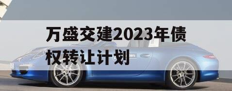 万盛交建2023年债权转让计划