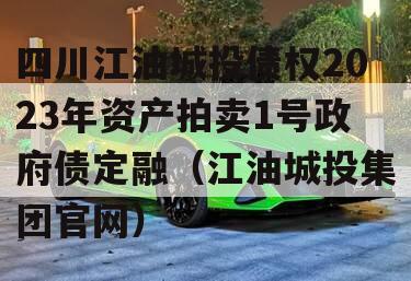 四川江油城投债权2023年资产拍卖1号政府债定融（江油城投集团官网）