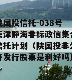 陕国投信托-038号天津静海非标政信集合信托计划（陕国投非公开发行股票是利好吗）