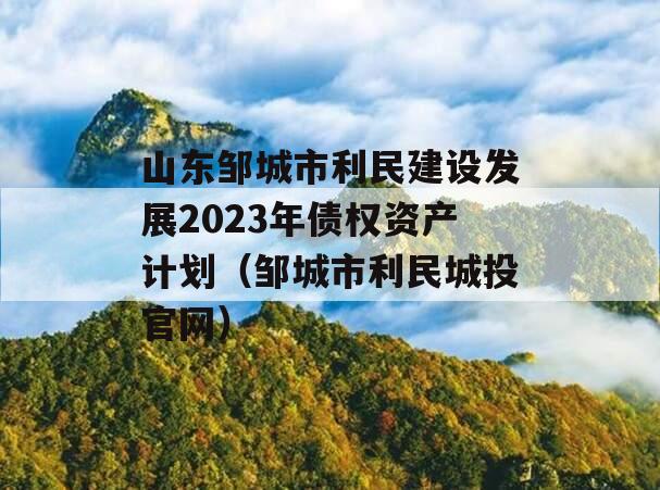 山东邹城市利民建设发展2023年债权资产计划（邹城市利民城投官网）